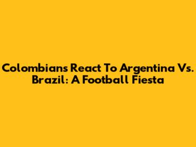 Colombians React To Argentina Vs. Brazil: A Football Fiesta