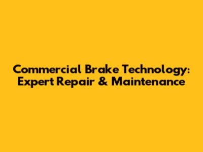 Commercial Brake Technology: Expert Repair & Maintenance