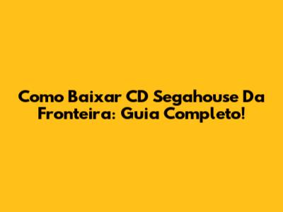 Como Baixar CD Segahouse Da Fronteira: Guia Completo!