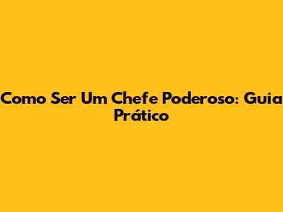 Como Ser Um Chefe Poderoso: Guia Prático