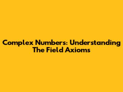 Complex Numbers: Understanding The Field Axioms