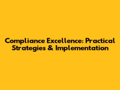 Compliance Excellence: Practical Strategies & Implementation