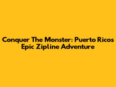 Conquer The Monster: Puerto Rico's Epic Zipline Adventure