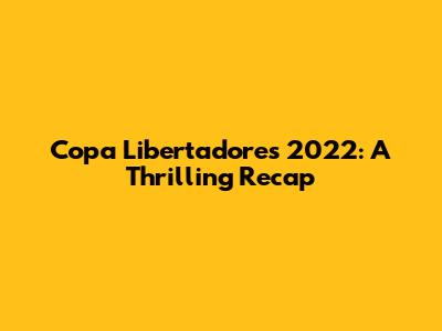 Copa Libertadores 2022: A Thrilling Recap