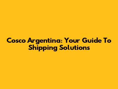 Cosco Argentina: Your Guide To Shipping Solutions
