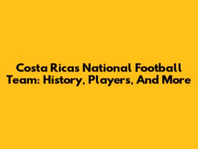 Costa Rica's National Football Team: History, Players, And More