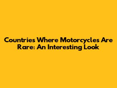 Countries Where Motorcycles Are Rare: An Interesting Look