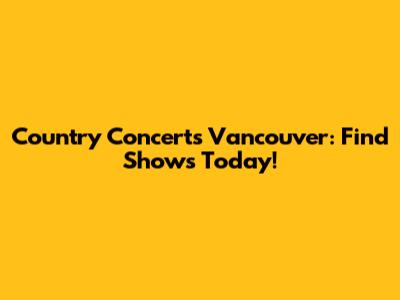 Country Concerts Vancouver: Find Shows Today!