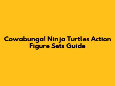 Cowabunga! Ninja Turtles Action Figure Sets Guide