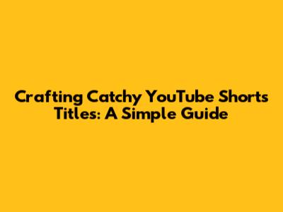 Crafting Catchy YouTube Shorts Titles: A Simple Guide