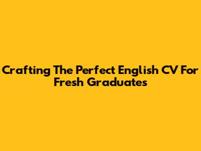 Crafting The Perfect English CV For Fresh Graduates