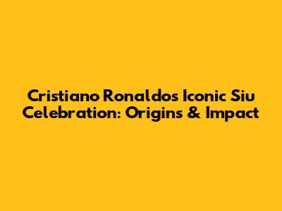 Cristiano Ronaldo's Iconic 'Siu' Celebration: Origins & Impact