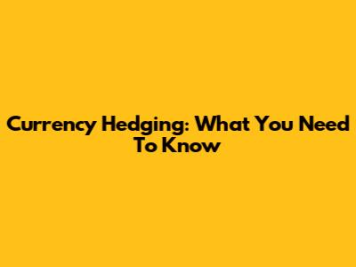 Currency Hedging: What You Need To Know