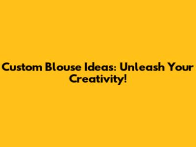 Custom Blouse Ideas: Unleash Your Creativity!