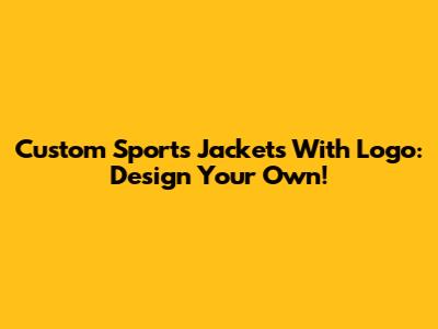 Custom Sports Jackets With Logo: Design Your Own!