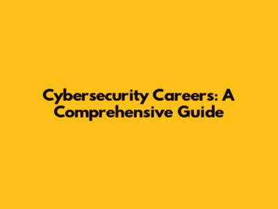Cybersecurity Careers: A Comprehensive Guide