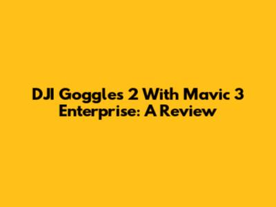 DJI Goggles 2 With Mavic 3 Enterprise: A Review