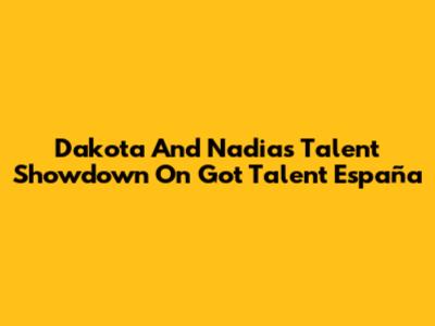 Dakota And Nadia's Talent Showdown On 'Got Talent España'