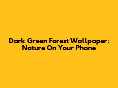 Dark Green Forest Wallpaper: Nature On Your Phone