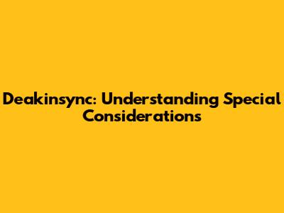 Deakinsync: Understanding Special Considerations