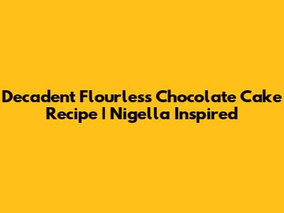 Decadent Flourless Chocolate Cake Recipe | Nigella Inspired