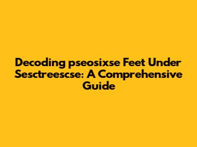 Decoding 'pseosixse Feet Under Sesctreescse': A Comprehensive Guide