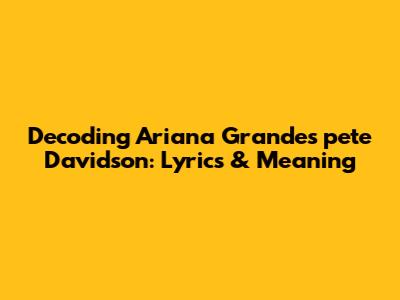 Decoding Ariana Grande's 'pete Davidson': Lyrics & Meaning