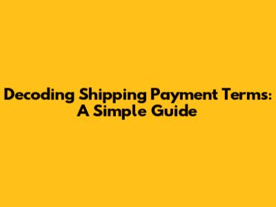 Decoding Shipping Payment Terms: A Simple Guide