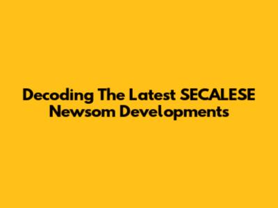 Decoding The Latest SECALESE Newsom Developments