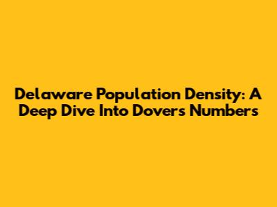 Delaware Population Density: A Deep Dive Into Dover's Numbers
