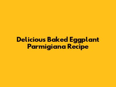Delicious Baked Eggplant Parmigiana Recipe