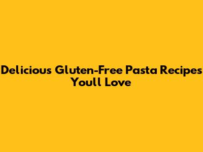 Delicious Gluten-Free Pasta Recipes You'll Love