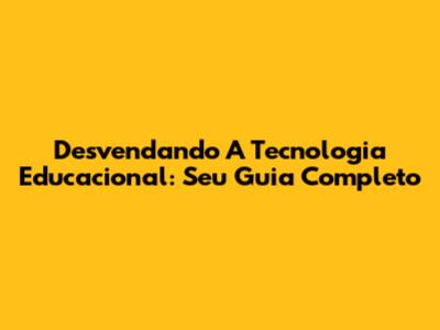 Desvendando A Tecnologia Educacional: Seu Guia Completo