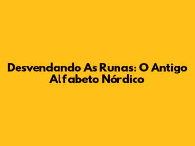 Desvendando As Runas: O Antigo Alfabeto Nórdico