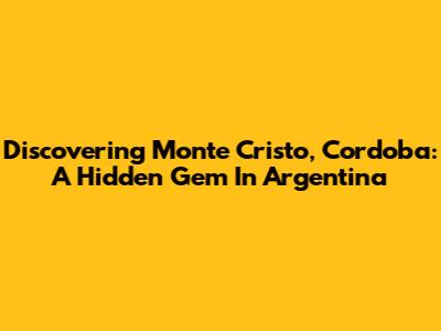 Discovering Monte Cristo, Cordoba: A Hidden Gem In Argentina