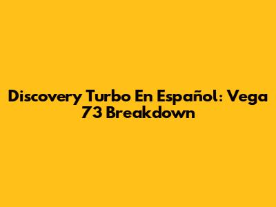 Discovery Turbo En Español: Vega 73 Breakdown