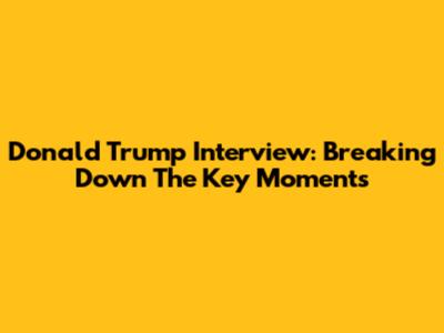 Donald Trump Interview: Breaking Down The Key Moments