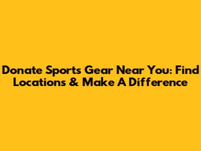 Donate Sports Gear Near You: Find Locations & Make A Difference