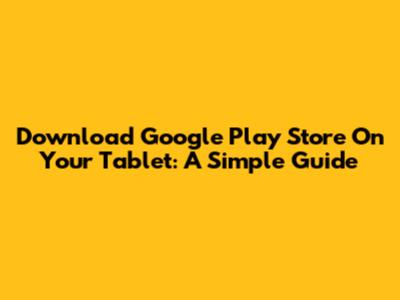 Download Google Play Store On Your Tablet: A Simple Guide