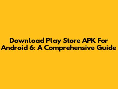 Download Play Store APK For Android 6: A Comprehensive Guide