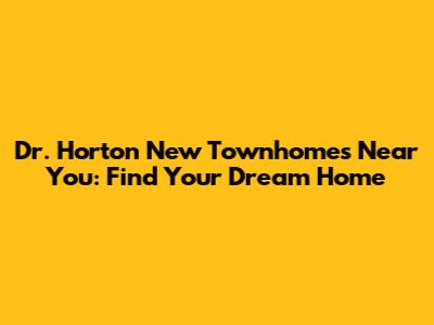 Dr. Horton New Townhomes Near You: Find Your Dream Home