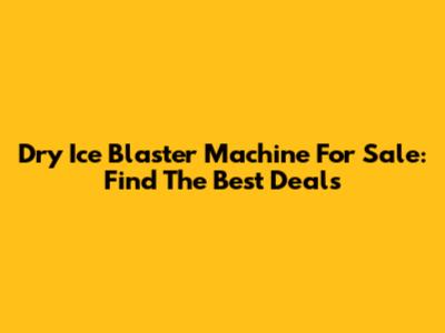Dry Ice Blaster Machine For Sale: Find The Best Deals