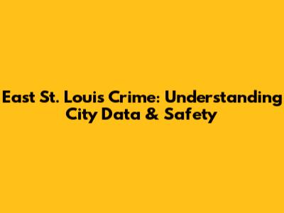 East St. Louis Crime: Understanding City Data & Safety