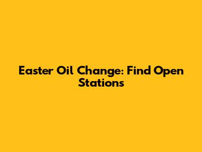 Easter Oil Change: Find Open Stations