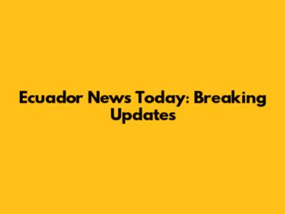 Ecuador News Today: Breaking Updates