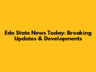 Edo State News Today: Breaking Updates & Developments