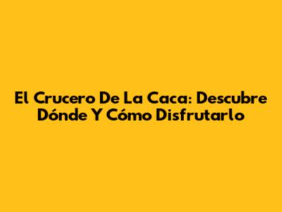 El Crucero De La Caca: Descubre Dónde Y Cómo Disfrutarlo