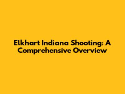 Elkhart Indiana Shooting: A Comprehensive Overview