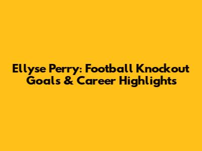 Ellyse Perry: Football Knockout Goals & Career Highlights