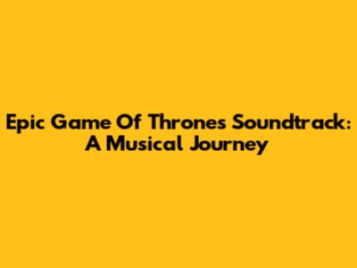 Epic Game Of Thrones Soundtrack: A Musical Journey